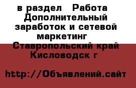  в раздел : Работа » Дополнительный заработок и сетевой маркетинг . Ставропольский край,Кисловодск г.